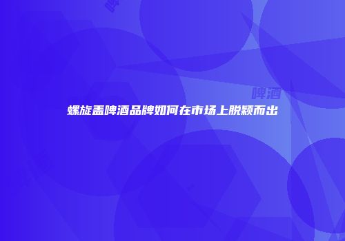 螺旋盖啤酒品牌如何在市场上脱颖而出