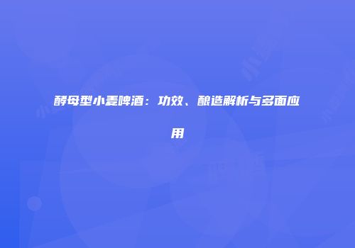 酵母型小麦啤酒：功效、酿造解析与多面应用