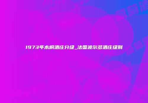 1973年木桐酒庄分级_法国波尔多酒庄级别