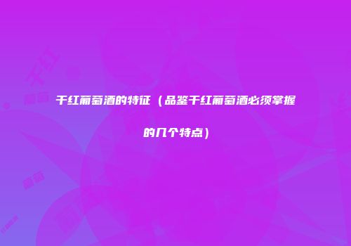 干红葡萄酒的特征（品鉴干红葡萄酒必须掌握的几个特点）
