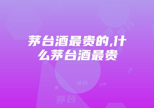 茅台酒最贵的,什么茅台酒最贵