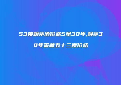 53度赖茅酒价格5星30年,赖茅30年窖藏五十三度价格