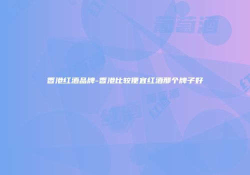 香港红酒品牌-香港比较便宜红酒那个牌子好