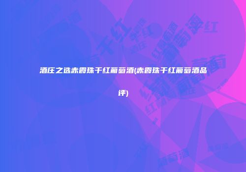 酒庄之选赤霞珠干红葡萄酒(赤霞珠干红葡萄酒品评)