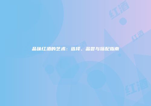 品味红酒的艺术：选择、品尝与搭配指南