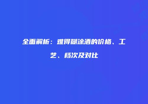全面解析：难得糊涂酒的价格、工艺、档次及对比