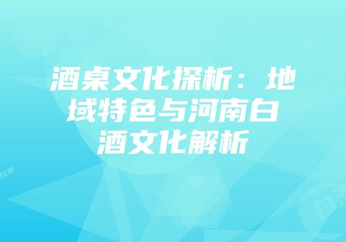 酒桌文化探析：地域特色与河南白酒文化解析