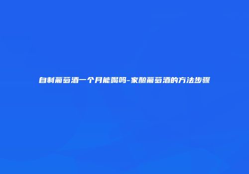 自制葡萄酒一个月能喝吗-家酿葡萄酒的方法步骤