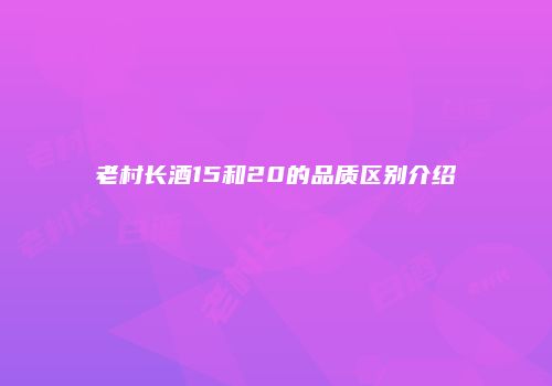 老村长酒15和20的品质区别介绍