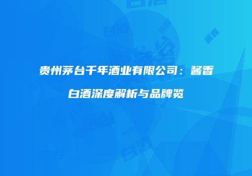 贵州茅台千年酒业有限公司：酱香白酒深度解析与品牌览