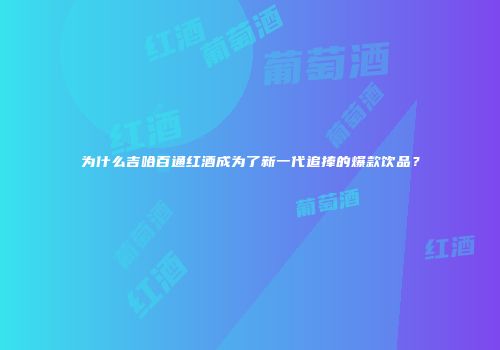 为什么吉哈百通红酒成为了新一代追捧的爆款饮品？