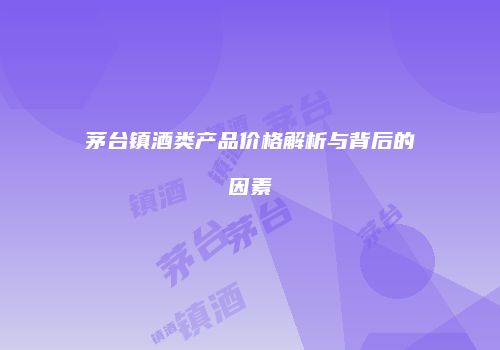 茅台镇酒类产品价格解析与背后的因素