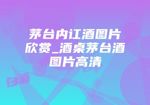 茅台内讧酒图片欣赏_酒桌茅台酒图片高清