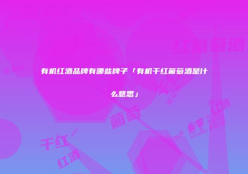 有机红酒品牌有哪些牌子「有机干红葡萄酒是什么意思」
