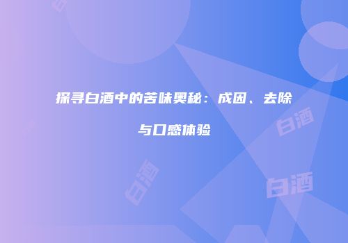 探寻白酒中的苦味奥秘：成因、去除与口感体验