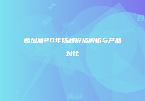西凤酒20年陈酿价格解析与产品对比