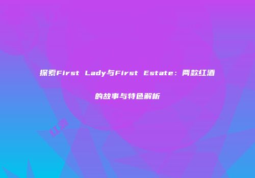 探索First Lady与First Estate：两款红酒的故事与特色解析