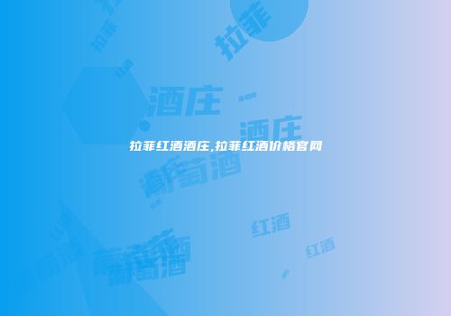 拉菲红酒酒庄,拉菲红酒价格官网