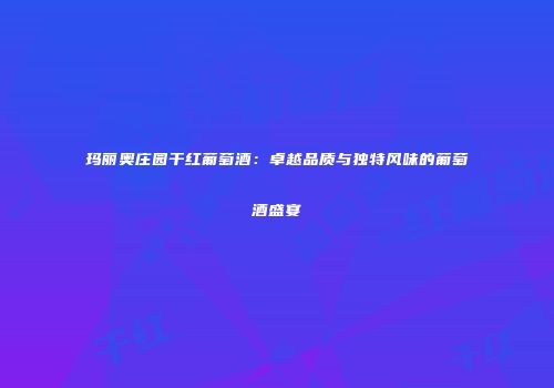 玛丽奥庄园干红葡萄酒：卓越品质与独特风味的葡萄酒盛宴