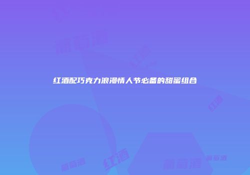 红酒配巧克力浪漫情人节必备的甜蜜组合