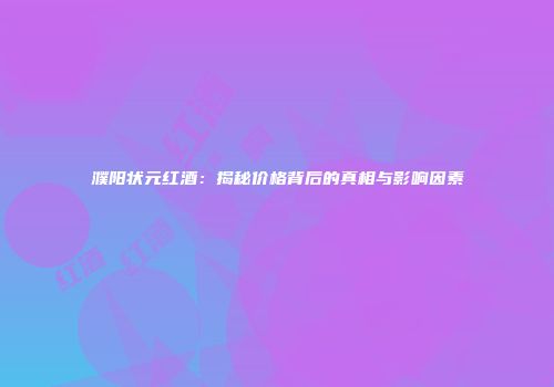 濮阳状元红酒：揭秘价格背后的真相与影响因素