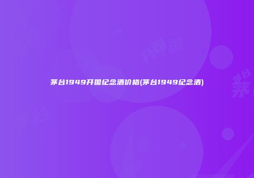 茅台1949开国纪念酒价格(茅台1949纪念酒)