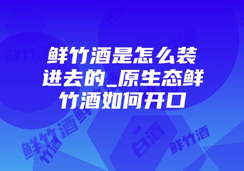 鲜竹酒是怎么装进去的_原生态鲜竹酒如何开口