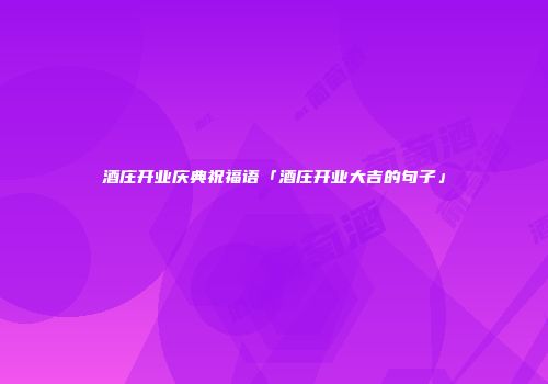 酒庄开业庆典祝福语「酒庄开业大吉的句子」