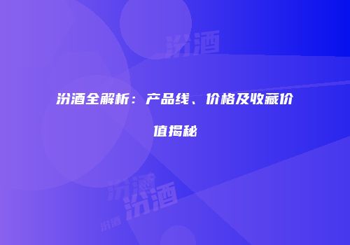 汾酒全解析：产品线、价格及收藏价值揭秘