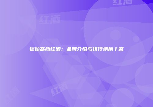 揭秘高档红酒：品牌介绍与排行榜前十名