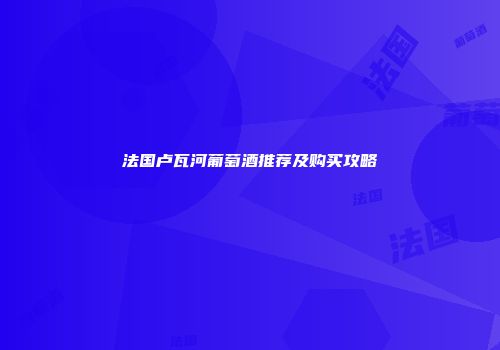 法国卢瓦河葡萄酒推荐及购买攻略