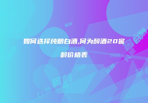 如何选择纯粮白酒,何为醉酒20窖龄价格表