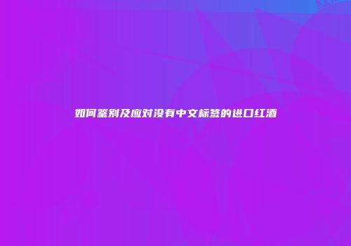 如何鉴别及应对没有中文标签的进口红酒