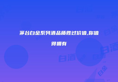茅台白金系列酒品质胜过价值,你值得拥有