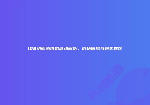 108小郎酒价格波动解析：市场信息与购买建议