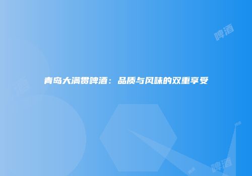 青岛大满贯啤酒：品质与风味的双重享受