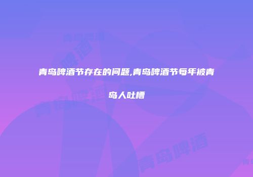 青岛啤酒节存在的问题,青岛啤酒节每年被青岛人吐槽