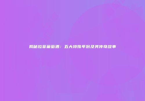 揭秘拉菲葡萄酒：五大特殊年份及其传奇故事
