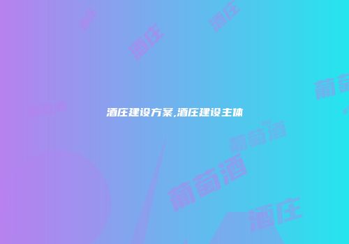 酒庄建设方案,酒庄建设主体