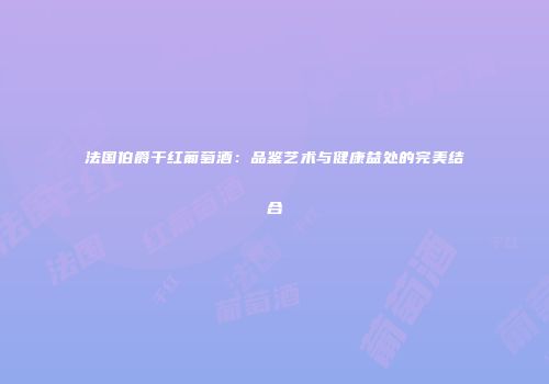 法国伯爵干红葡萄酒：品鉴艺术与健康益处的完美结合