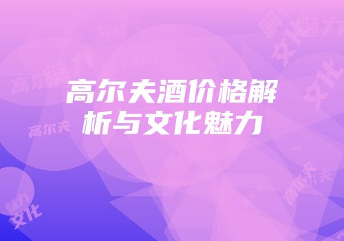 高尔夫酒价格解析与文化魅力