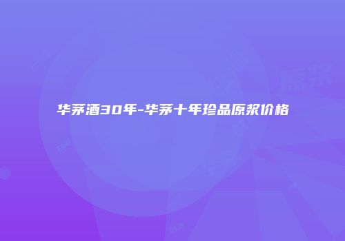 华茅酒30年-华茅十年珍品原浆价格