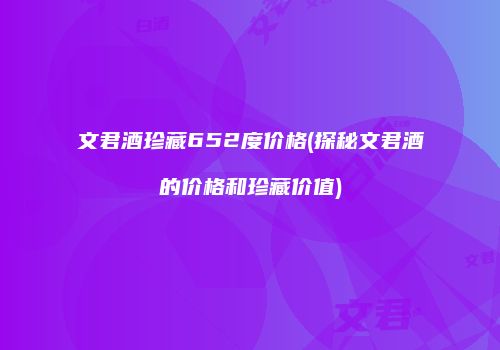 文君酒珍藏652度价格(探秘文君酒的价格和珍藏价值)