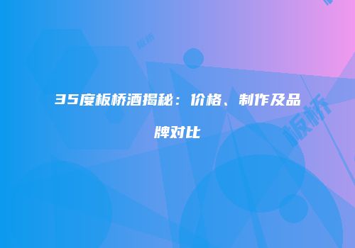 35度板桥酒揭秘：价格、制作及品牌对比