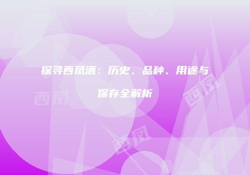 探寻西凤酒：历史、品种、用途与保存全解析