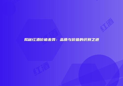 揭秘红酒价格差异：品质与价值的识别之道