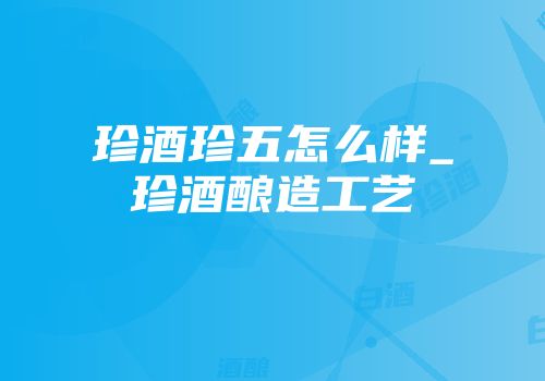 珍酒珍五怎么样_珍酒酿造工艺