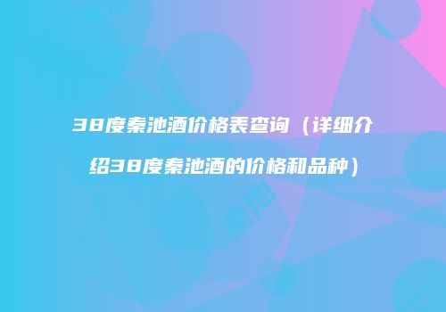38度秦池酒价格表查询（详细介绍38度秦池酒的价格和品种）