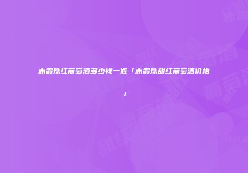 赤霞珠红葡萄酒多少钱一瓶「赤霞珠甜红葡萄酒价格」