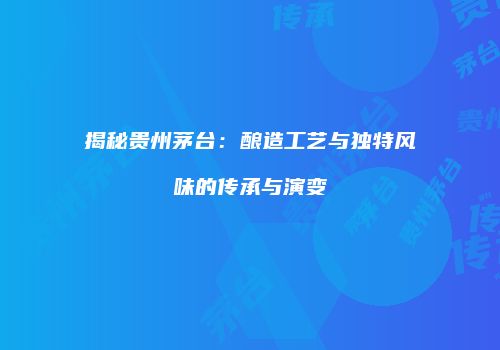 揭秘贵州茅台：酿造工艺与独特风味的传承与演变